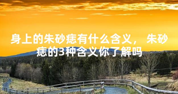 身上的朱砂痣有什么含义，朱砂痣的3种含义你了解吗